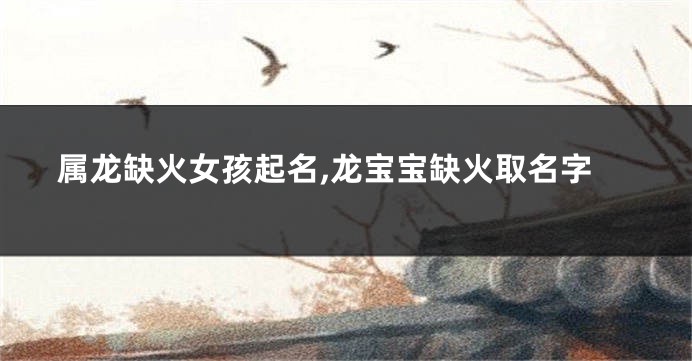 属龙缺火女孩起名,龙宝宝缺火取名字