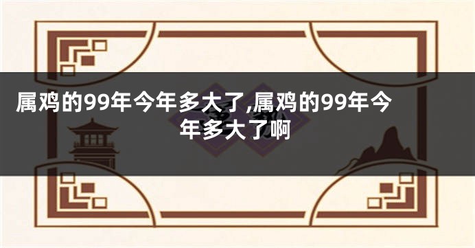 属鸡的99年今年多大了,属鸡的99年今年多大了啊