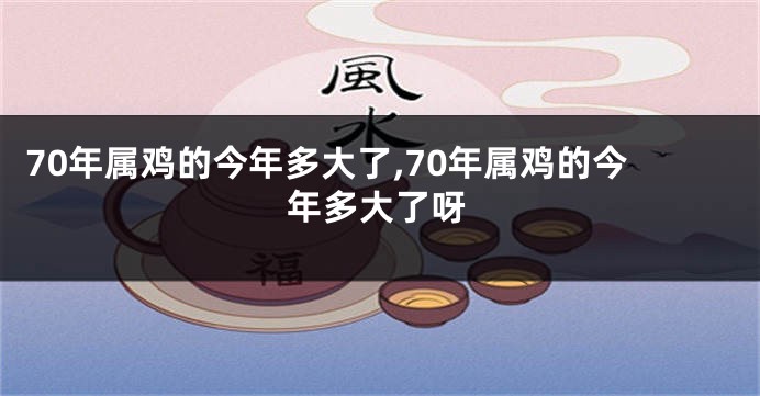 70年属鸡的今年多大了,70年属鸡的今年多大了呀