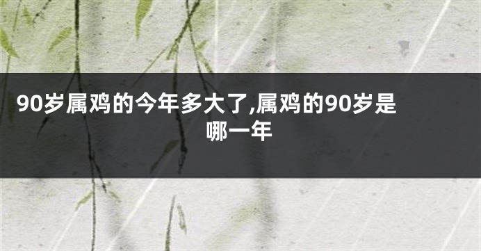 90岁属鸡的今年多大了,属鸡的90岁是哪一年