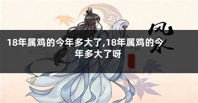 18年属鸡的今年多大了,18年属鸡的今年多大了呀