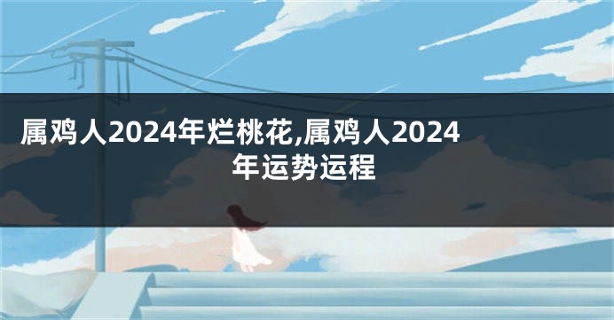 属鸡人2024年烂桃花,属鸡人2024年运势运程