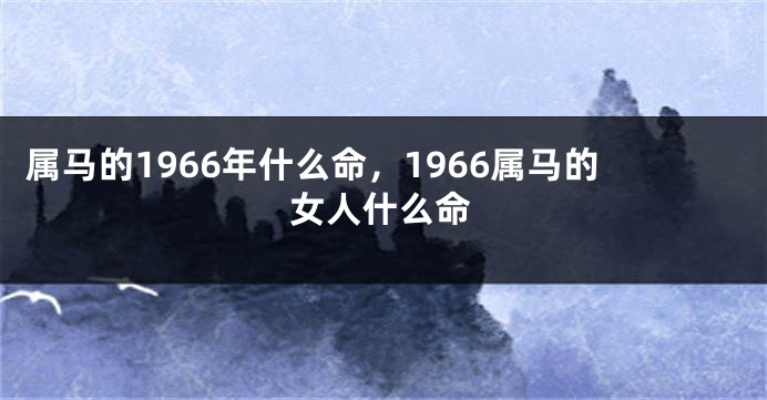 属马的1966年什么命，1966属马的女人什么命