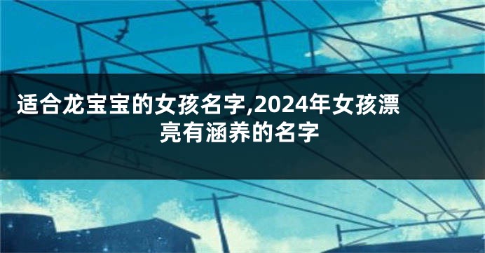 适合龙宝宝的女孩名字,2024年女孩漂亮有涵养的名字