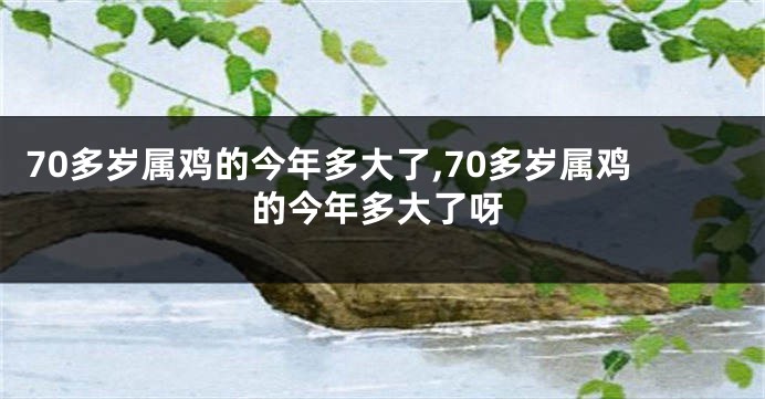 70多岁属鸡的今年多大了,70多岁属鸡的今年多大了呀