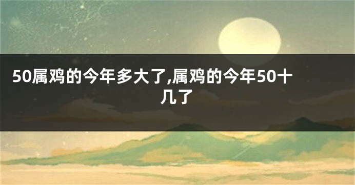 50属鸡的今年多大了,属鸡的今年50十几了