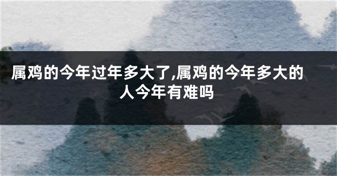 属鸡的今年过年多大了,属鸡的今年多大的人今年有难吗