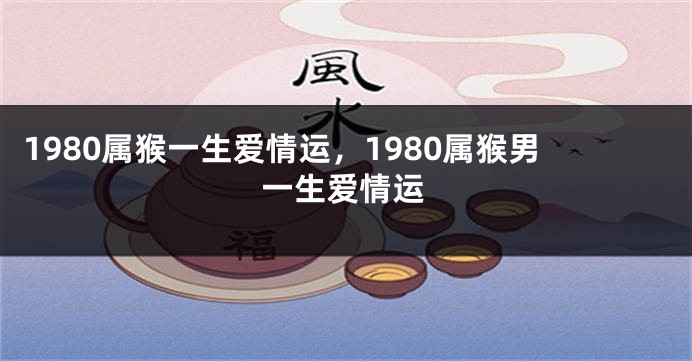 1980属猴一生爱情运，1980属猴男一生爱情运