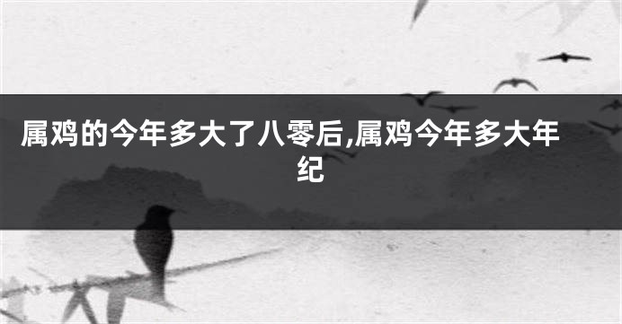 属鸡的今年多大了八零后,属鸡今年多大年纪