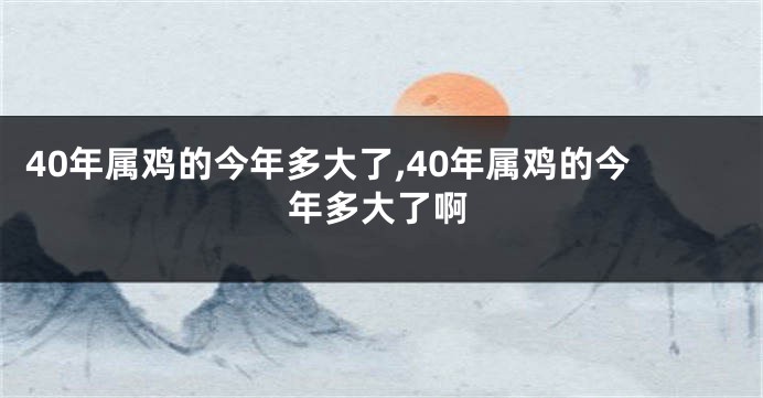 40年属鸡的今年多大了,40年属鸡的今年多大了啊