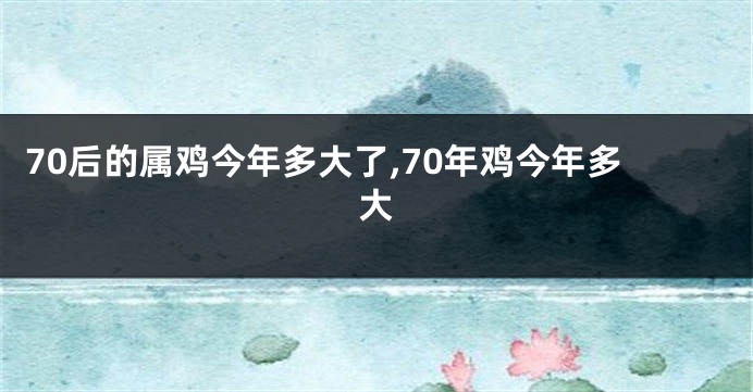 70后的属鸡今年多大了,70年鸡今年多大