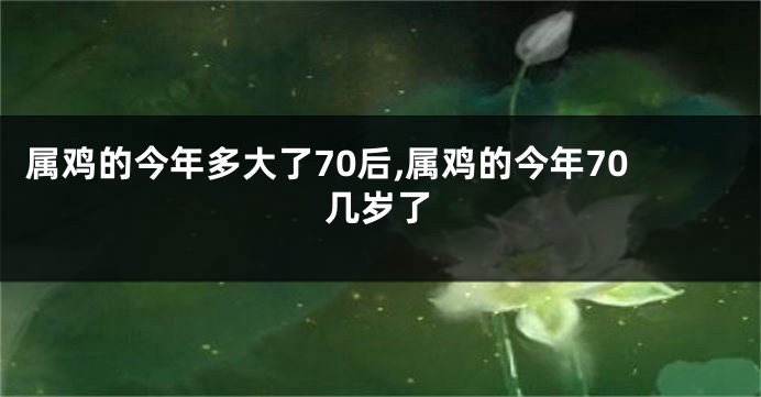 属鸡的今年多大了70后,属鸡的今年70几岁了