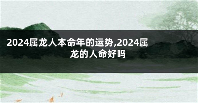 2024属龙人本命年的运势,2024属龙的人命好吗