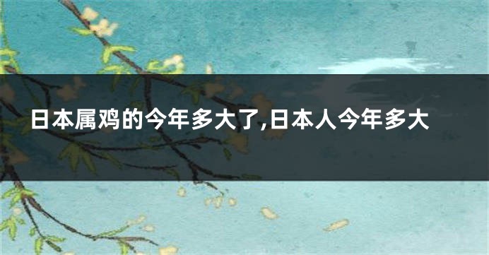 日本属鸡的今年多大了,日本人今年多大