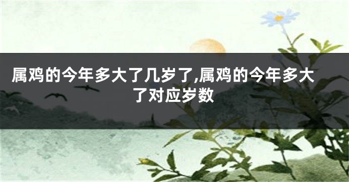 属鸡的今年多大了几岁了,属鸡的今年多大了对应岁数