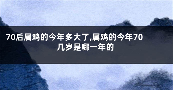 70后属鸡的今年多大了,属鸡的今年70几岁是哪一年的