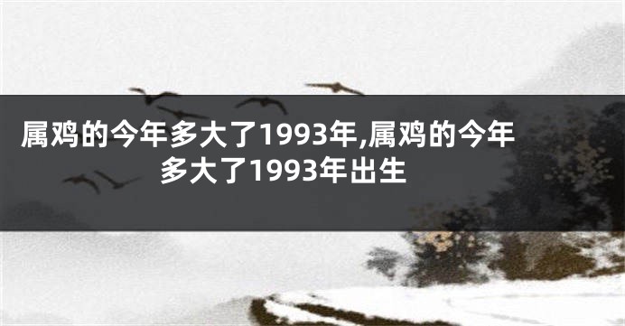 属鸡的今年多大了1993年,属鸡的今年多大了1993年出生