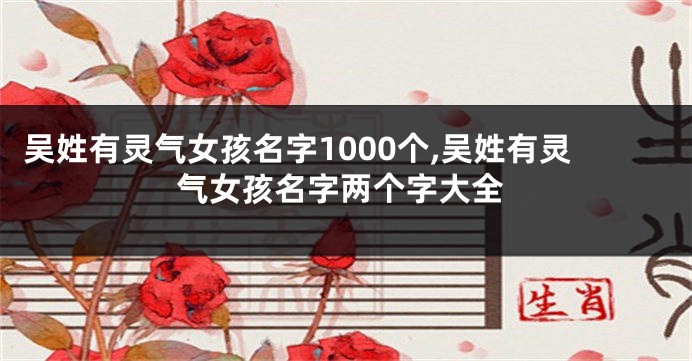 吴姓有灵气女孩名字1000个,吴姓有灵气女孩名字两个字大全