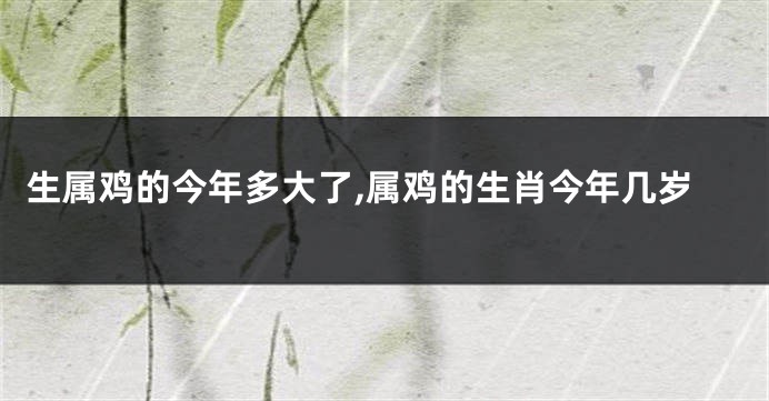 生属鸡的今年多大了,属鸡的生肖今年几岁