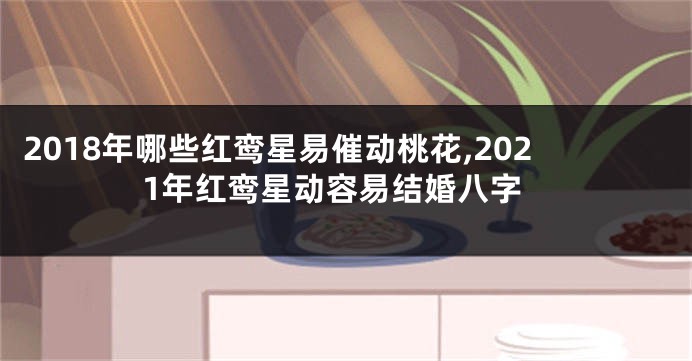 2018年哪些红鸾星易催动桃花,2021年红鸾星动容易结婚八字