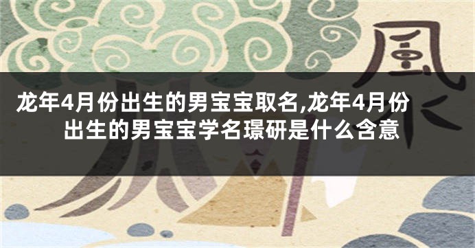 龙年4月份出生的男宝宝取名,龙年4月份出生的男宝宝学名璟研是什么含意