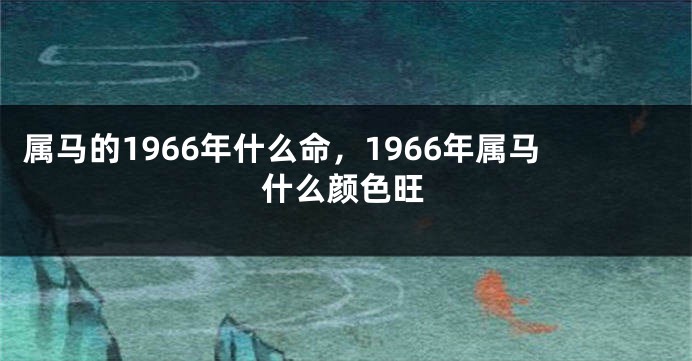 属马的1966年什么命，1966年属马什么颜色旺