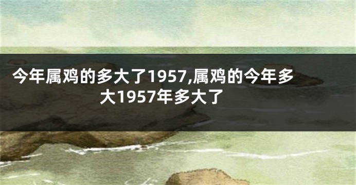 今年属鸡的多大了1957,属鸡的今年多大1957年多大了