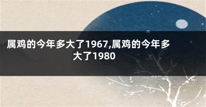 属鸡的今年多大了1967,属鸡的今年多大了1980