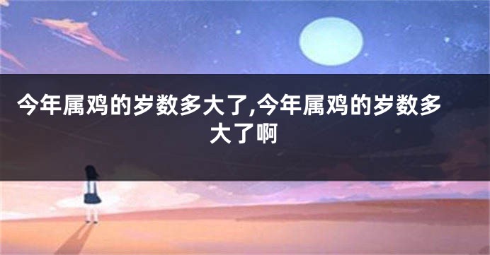 今年属鸡的岁数多大了,今年属鸡的岁数多大了啊