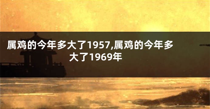 属鸡的今年多大了1957,属鸡的今年多大了1969年