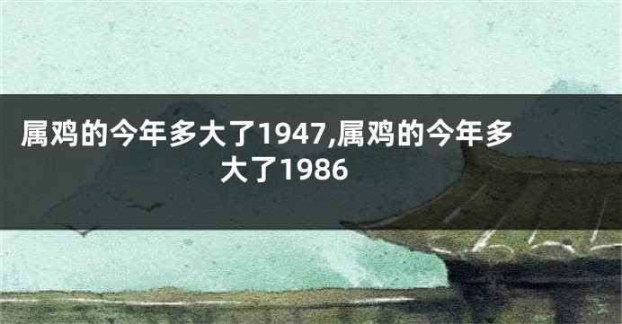 属鸡的今年多大了1947,属鸡的今年多大了1986