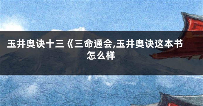 玉井奥诀十三《三命通会,玉井奥诀这本书怎么样