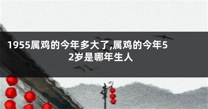 1955属鸡的今年多大了,属鸡的今年52岁是哪年生人