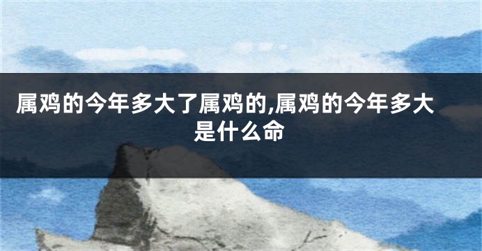 属鸡的今年多大了属鸡的,属鸡的今年多大是什么命