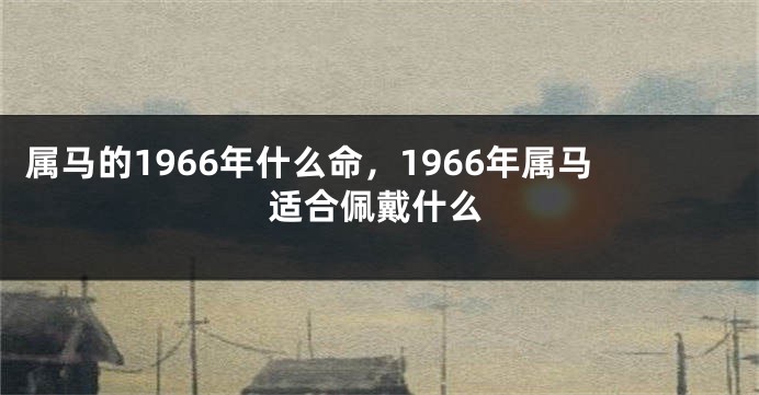 属马的1966年什么命，1966年属马适合佩戴什么