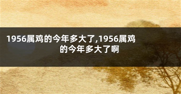 1956属鸡的今年多大了,1956属鸡的今年多大了啊