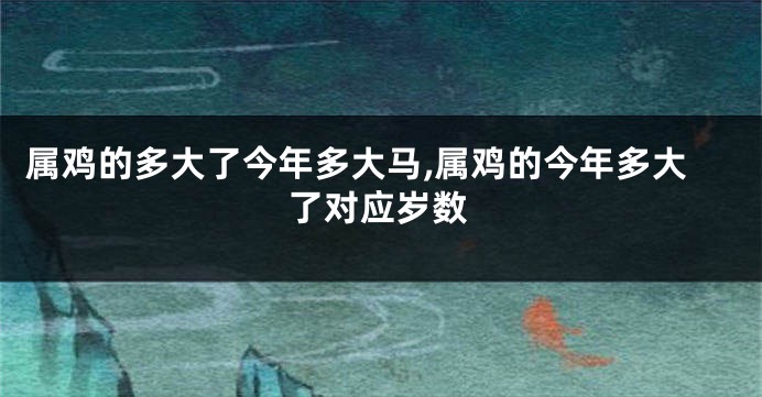 属鸡的多大了今年多大马,属鸡的今年多大了对应岁数