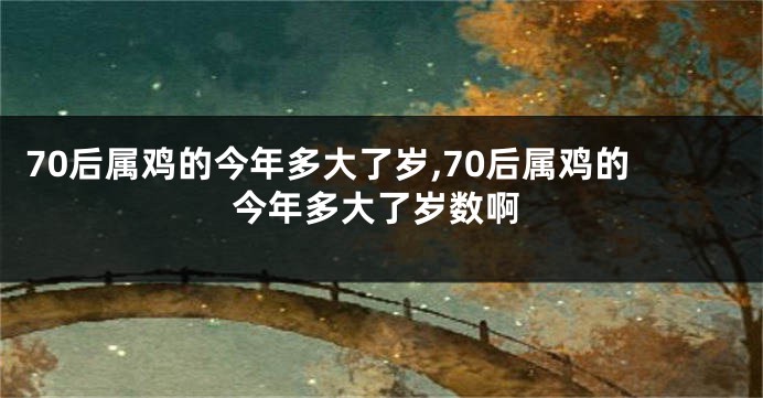 70后属鸡的今年多大了岁,70后属鸡的今年多大了岁数啊