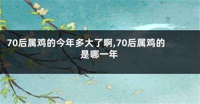 70后属鸡的今年多大了啊,70后属鸡的是哪一年