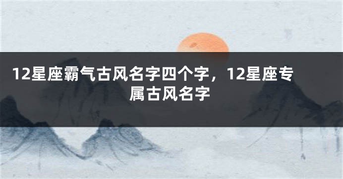 12星座霸气古风名字四个字，12星座专属古风名字