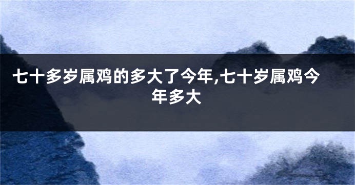 七十多岁属鸡的多大了今年,七十岁属鸡今年多大