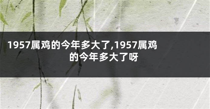 1957属鸡的今年多大了,1957属鸡的今年多大了呀