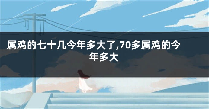 属鸡的七十几今年多大了,70多属鸡的今年多大