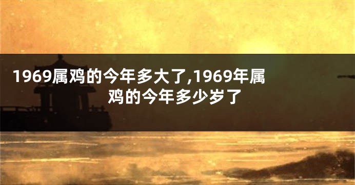 1969属鸡的今年多大了,1969年属鸡的今年多少岁了