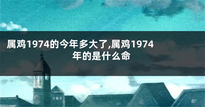 属鸡1974的今年多大了,属鸡1974年的是什么命