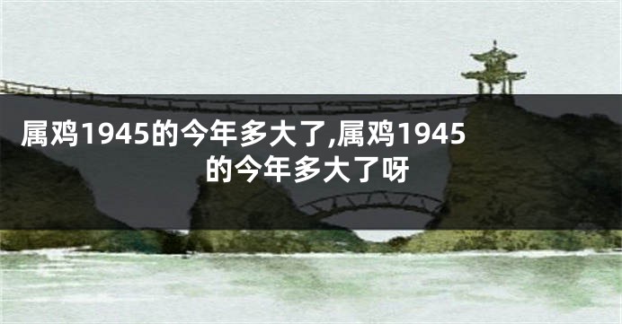 属鸡1945的今年多大了,属鸡1945的今年多大了呀