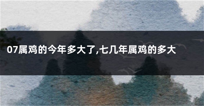 07属鸡的今年多大了,七几年属鸡的多大