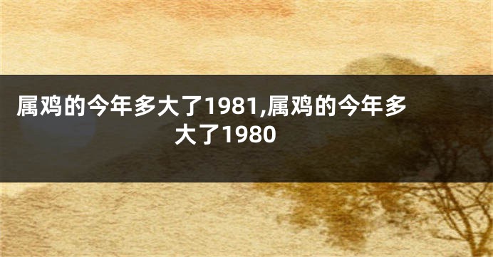 属鸡的今年多大了1981,属鸡的今年多大了1980