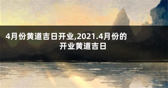 4月份黄道吉日开业,2021.4月份的开业黄道吉日