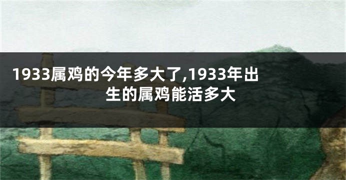 1933属鸡的今年多大了,1933年出生的属鸡能活多大